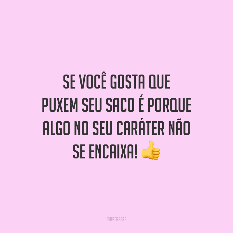 Se você gosta que puxem seu saco é porque algo no seu caráter não se encaixa!