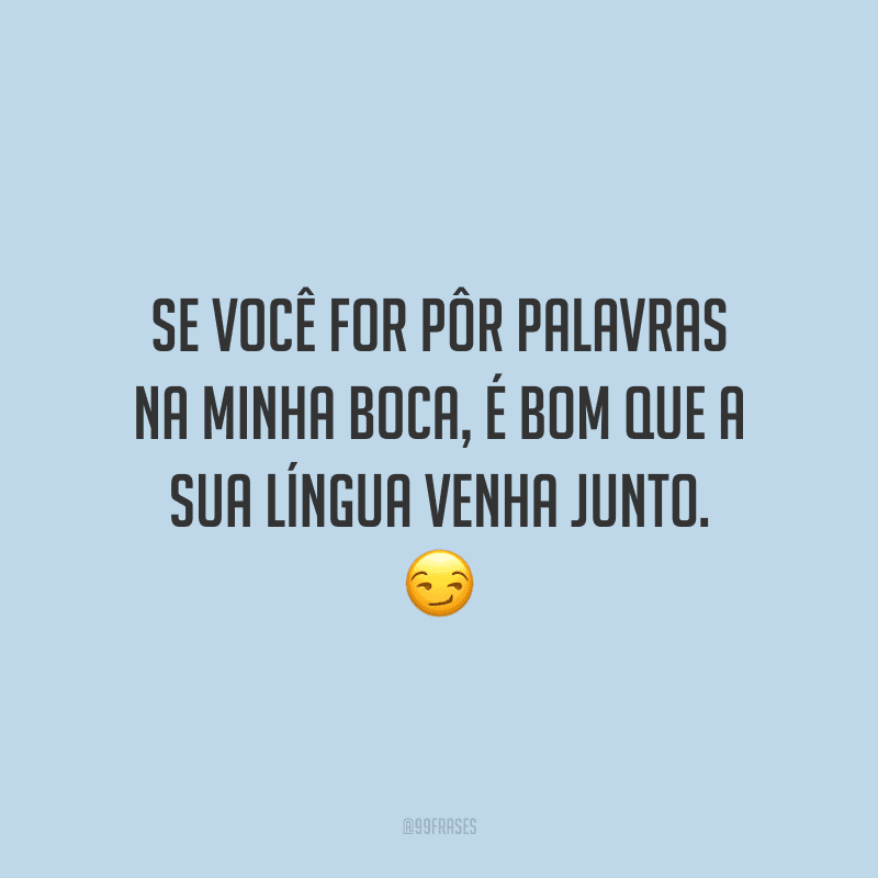 Se você for pôr palavras na minha boca, é bom que a sua língua venha junto.