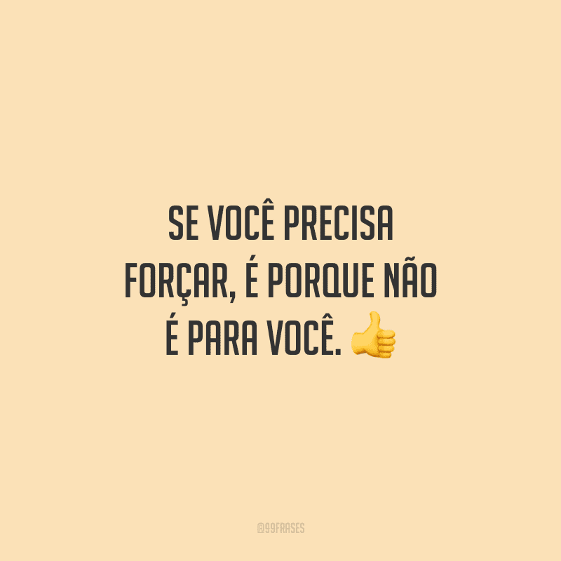 Se você precisa forçar, é porque não é para você. 