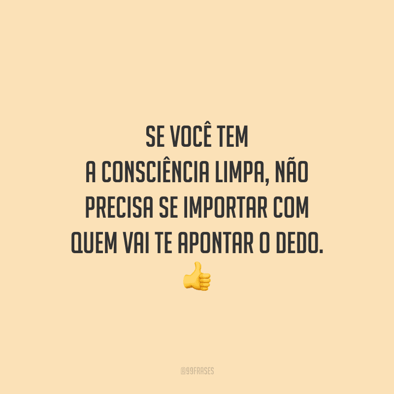 Se você tem a consciência limpa, não precisa se importar com quem vai te apontar o dedo. 