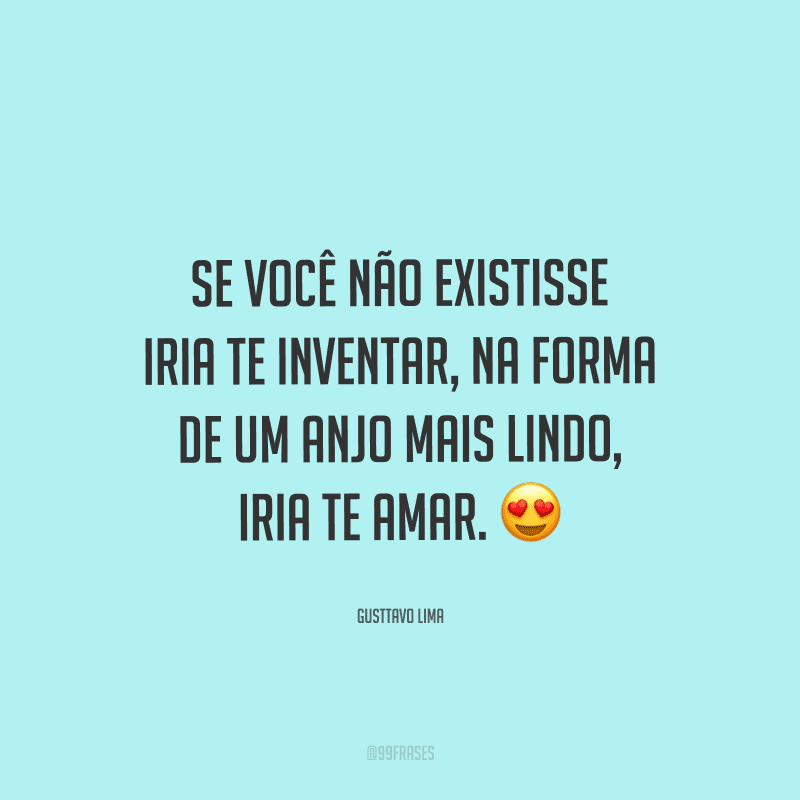 Se você não existisse iria te inventar, na forma de um anjo mais lindo, iria te amar. 