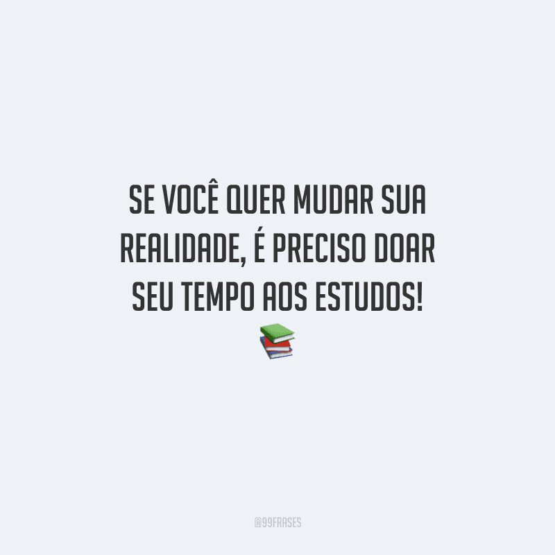 Se você quer mudar sua realidade, é preciso doar seu tempo aos estudos! 