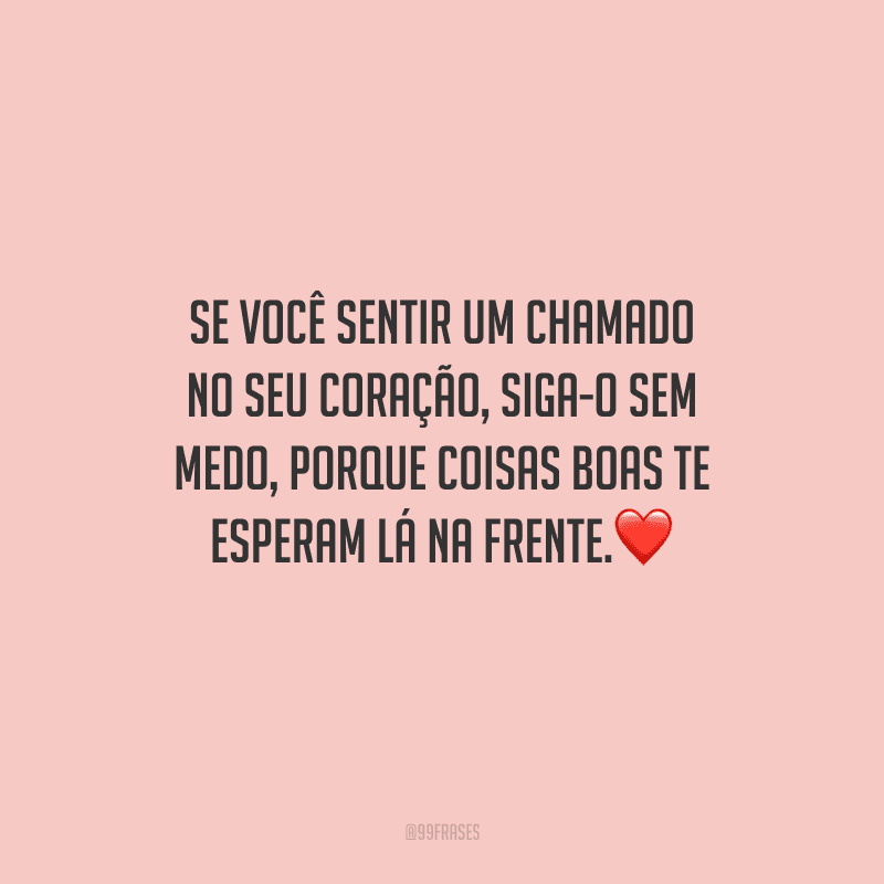 Se você sentir um chamado no seu coração, siga-o sem medo, porque coisas boas te esperam lá na frente.