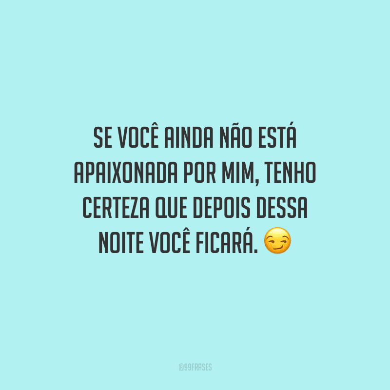 Se você ainda não está apaixonada por mim, tenho certeza que depois dessa noite você ficará. 