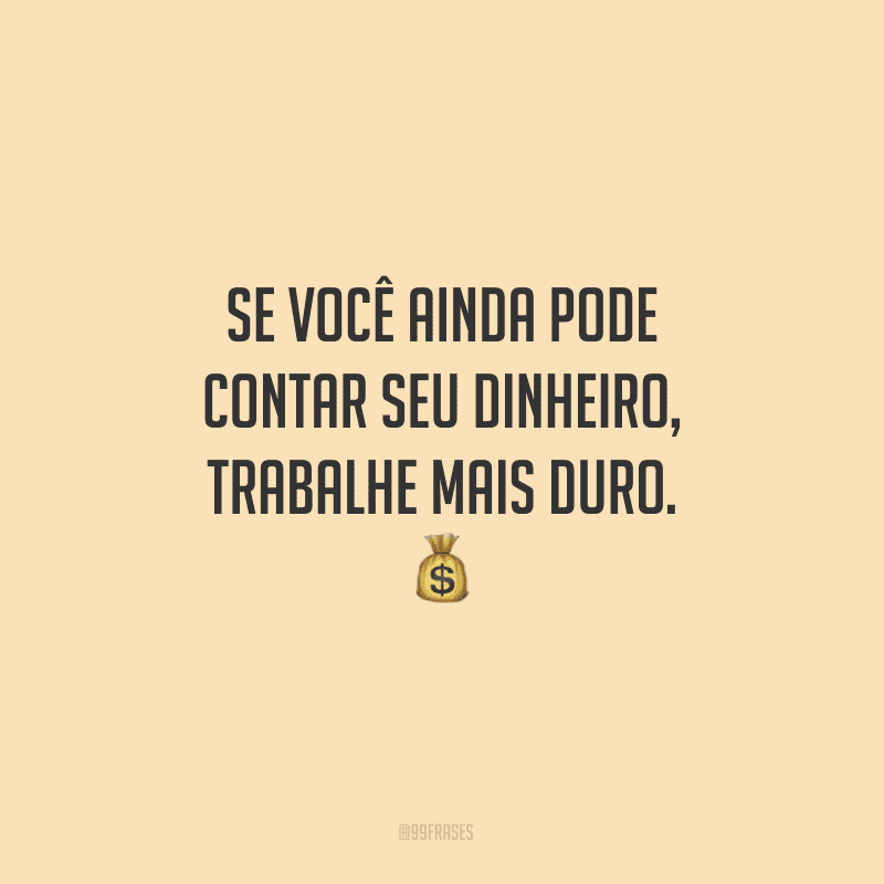 Se você ainda pode contar seu dinheiro, trabalhe mais duro.