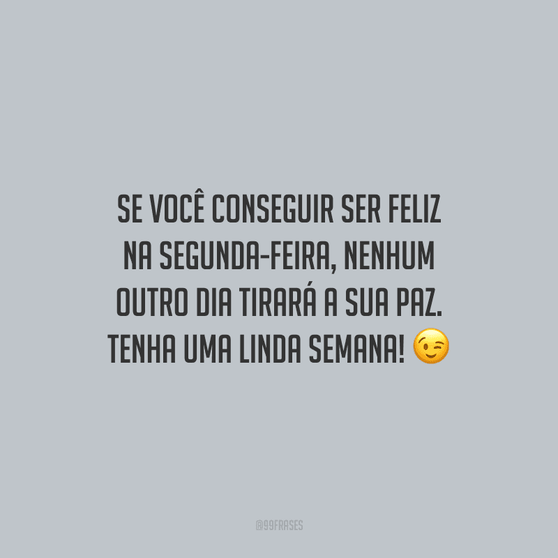 Se você conseguir ser feliz na segunda-feira, nenhum outro dia tirará a sua paz. Tenha uma linda semana!