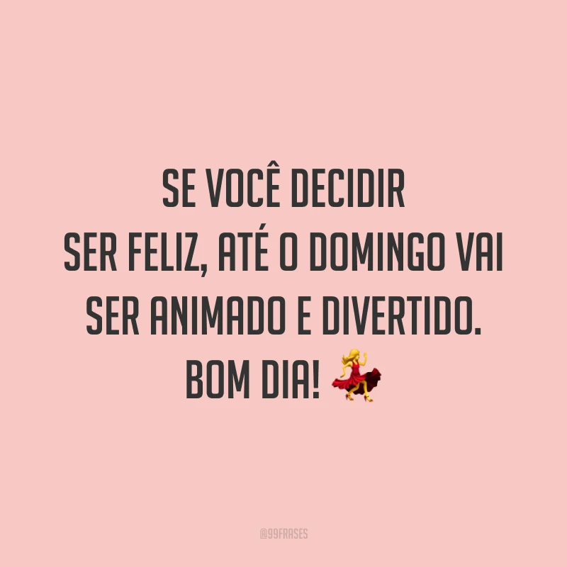 Se você decidir ser feliz, até o domingo vai ser animado e divertido. Bom dia!