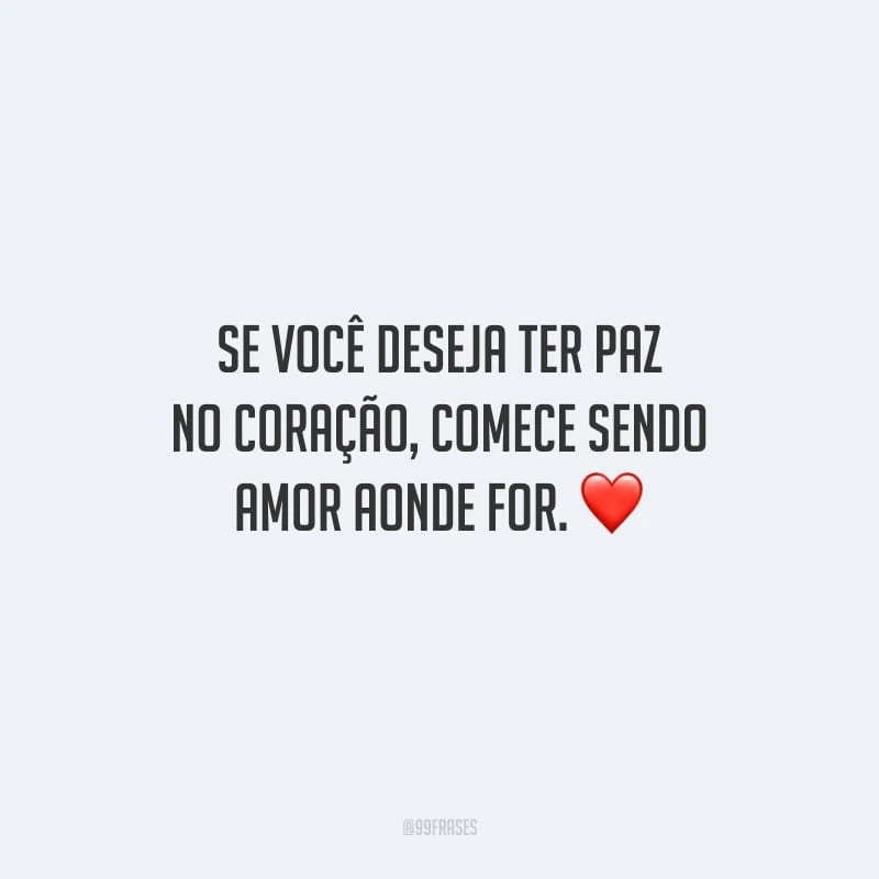 Se você deseja ter paz no coração, comece sendo amor aonde for.