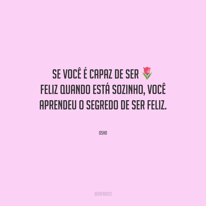 Se você é capaz de ser feliz quando está sozinho, você aprendeu o segredo de ser feliz.