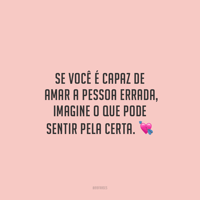 Se você é capaz de amar a pessoa errada, imagine o que pode sentir pela certa.