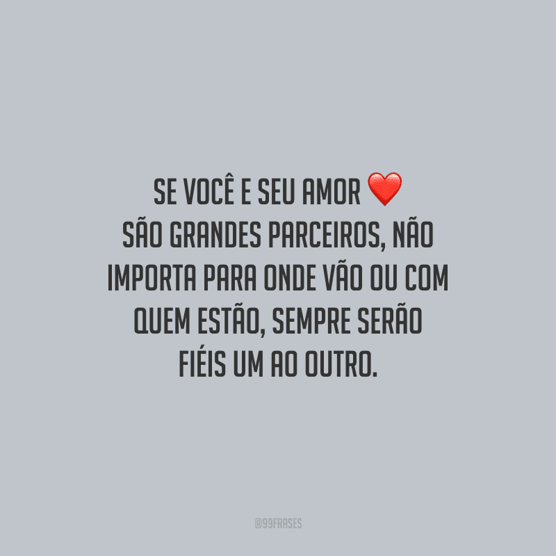 Se você e seu amor são grandes parceiros, não importa para onde vão ou com quem estão, sempre serão fiéis um ao outro.