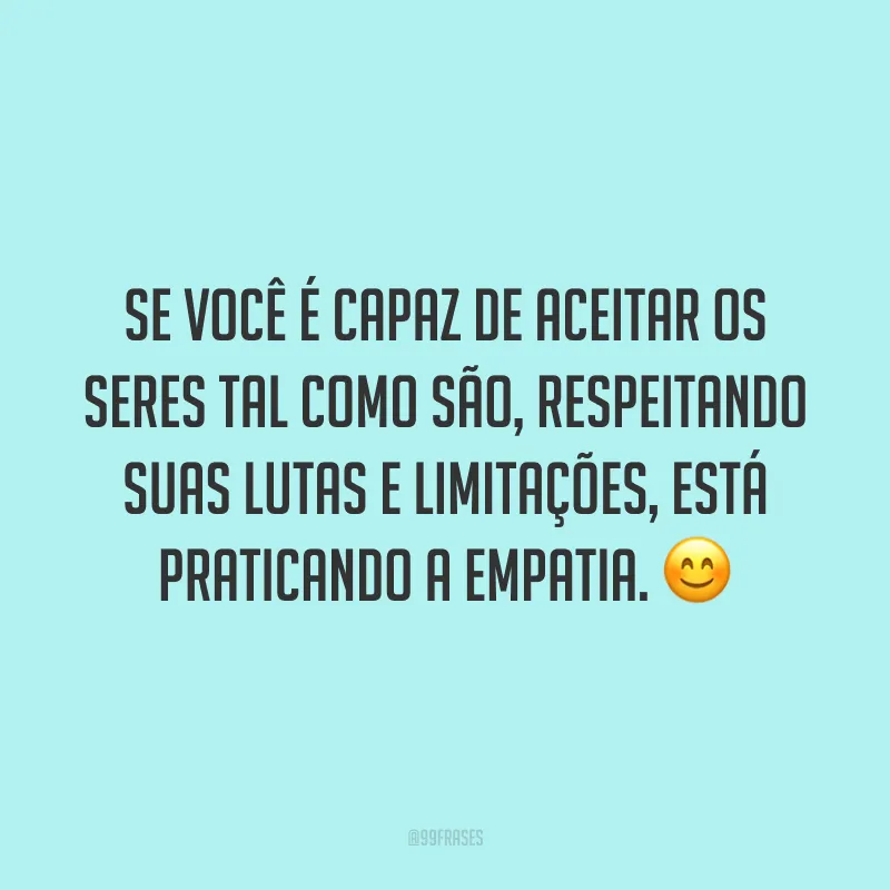 Se você é capaz de aceitar os seres tal como são, respeitando suas lutas e limitações, está praticando a empatia. ?