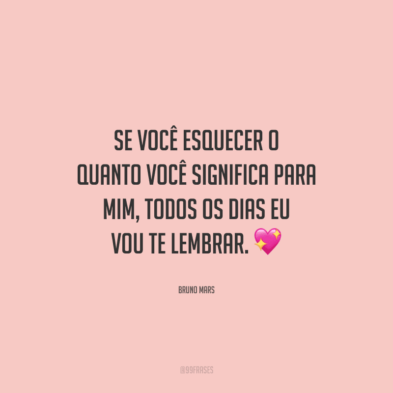 Se você esquecer o quanto você significa para mim, todos os dias eu vou te lembrar. 