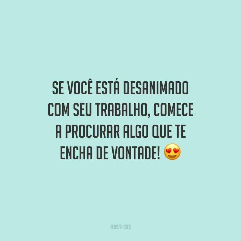 Se você está desanimado com seu trabalho, comece a procurar algo que te encha de vontade!
