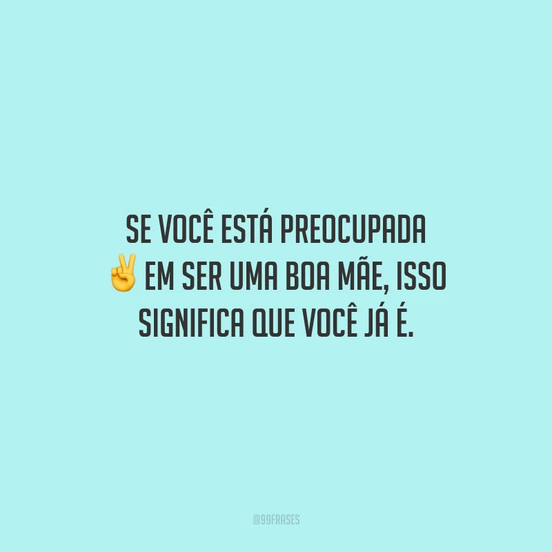 Se você está preocupada em ser uma boa mãe, isso significa que você já é.