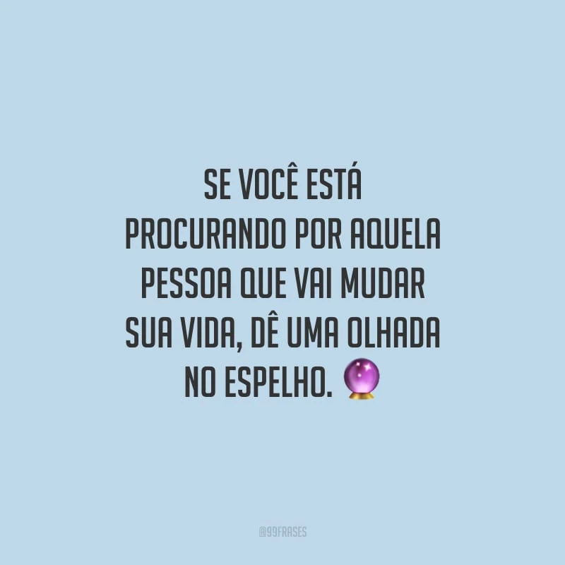 Se você está procurando por aquela pessoa que vai mudar sua vida, dê uma olhada no espelho.