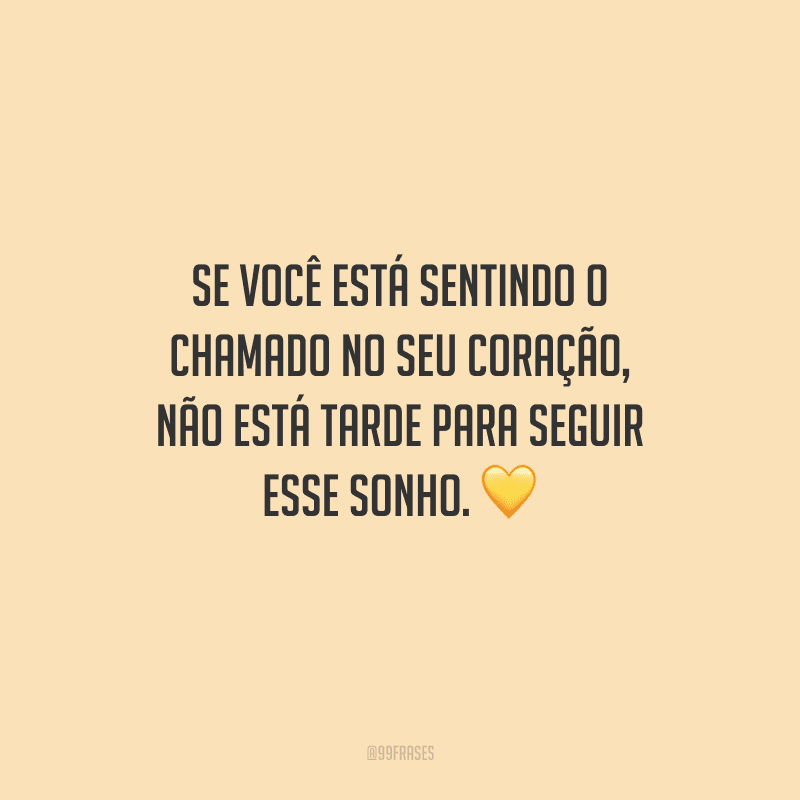 Se você está sentindo o chamado no seu coração, não está tarde para seguir esse sonho. 