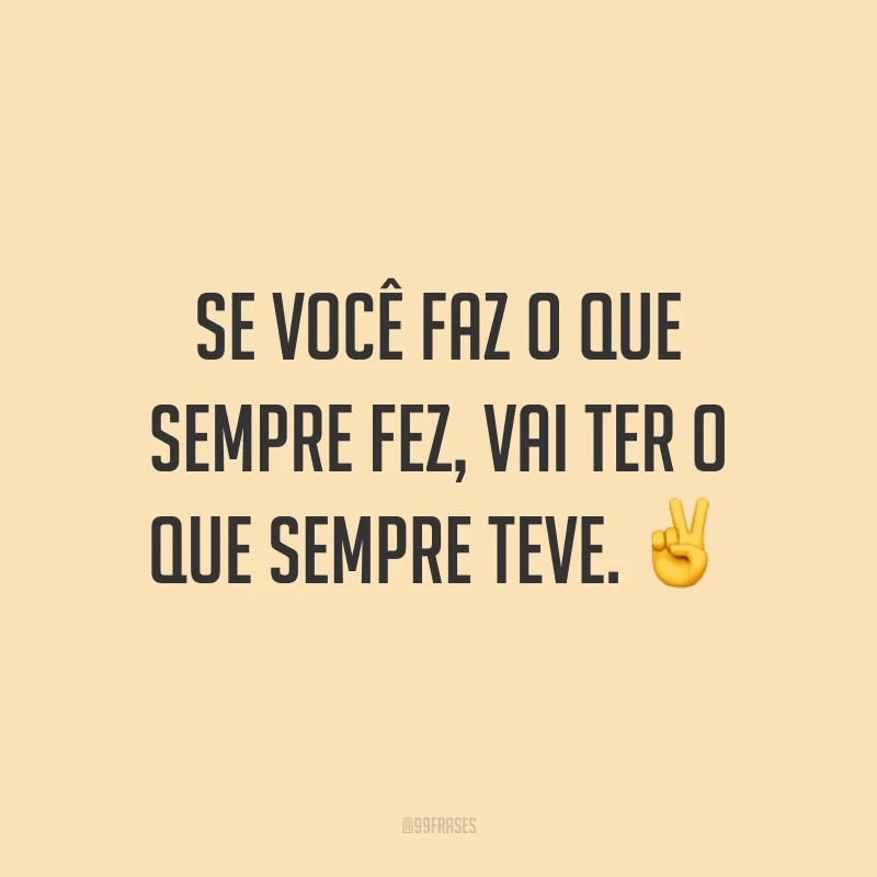 Se você faz o que sempre fez, vai ter o que sempre teve. ✌
