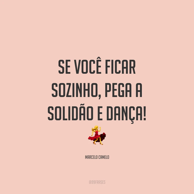 Se você ficar sozinho, pega a solidão e dança! ?