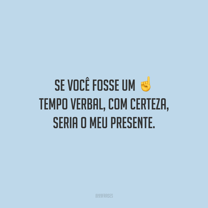 Se você fosse um tempo verbal, com certeza, seria o meu presente.
