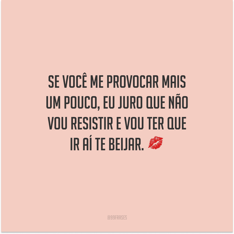 Se você me provocar mais um pouco, eu juro que não vou resistir e vou ter que ir aí te beijar. 