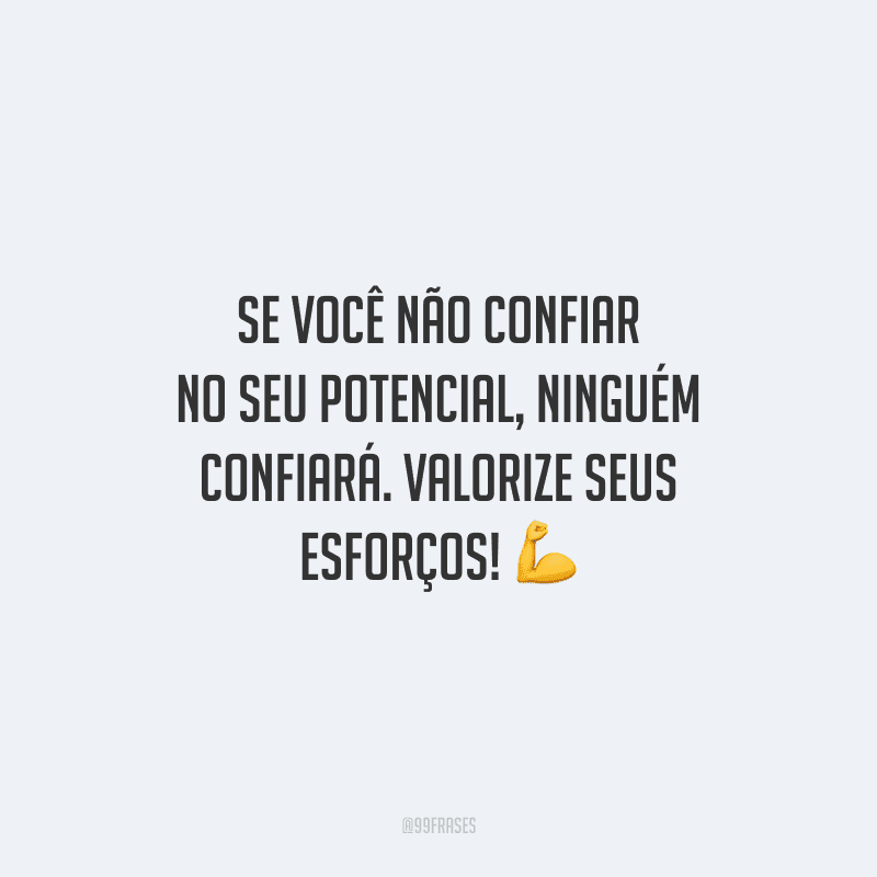 Se você não confiar no seu potencial, ninguém confiará. Valorize seus esforços!