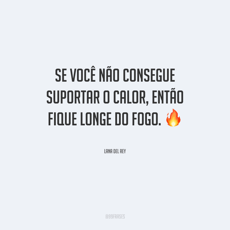 Se você não consegue suportar o calor, então fique longe do fogo. 