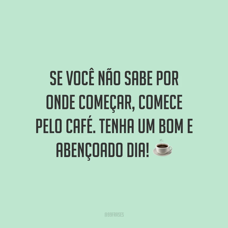 Se você não sabe por onde começar, comece pelo café. Tenha um bom e abençoado dia! ☕