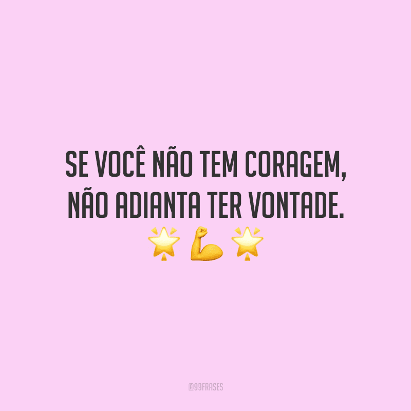 Se você não tem coragem, não adianta ter vontade. 