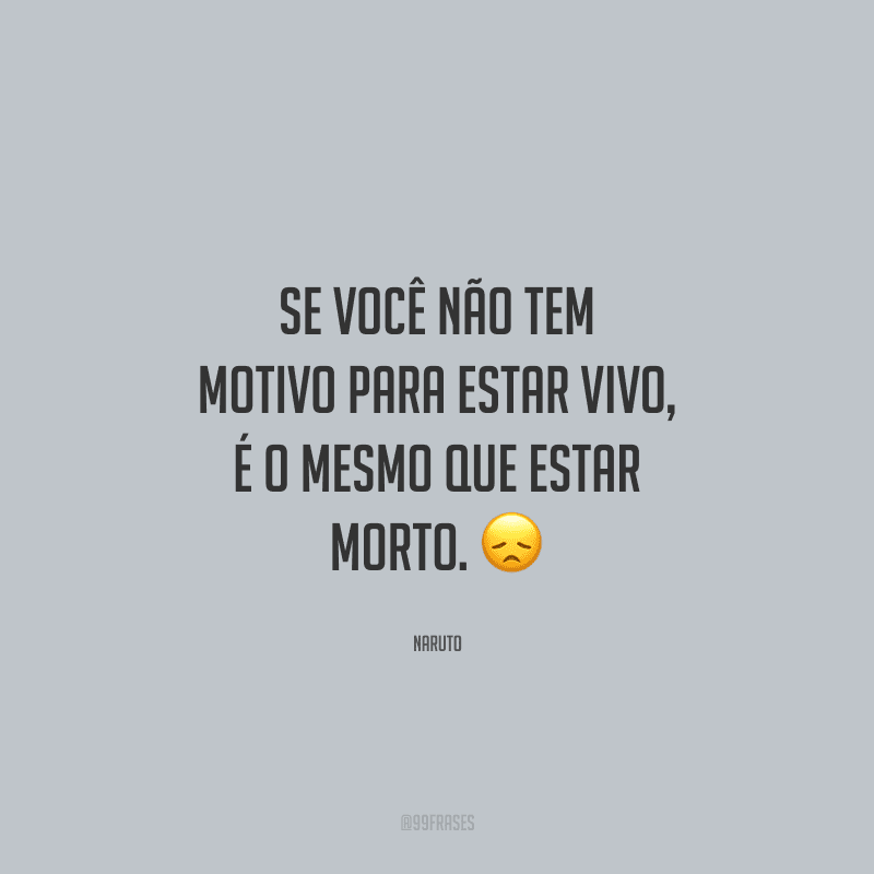 Se você não tem motivo para estar vivo, é o mesmo que estar morto.