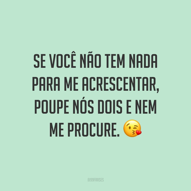 Se você não tem nada para me acrescentar, poupe nós dois e nem me procure. 😘