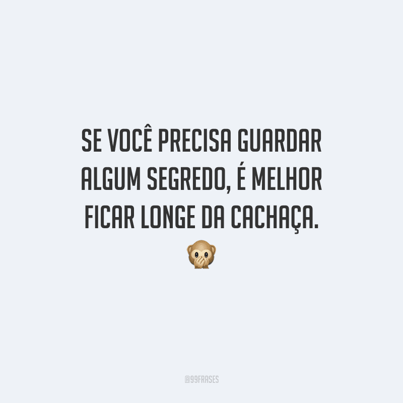 Se você precisa guardar algum segredo, é melhor ficar longe da cachaça. 