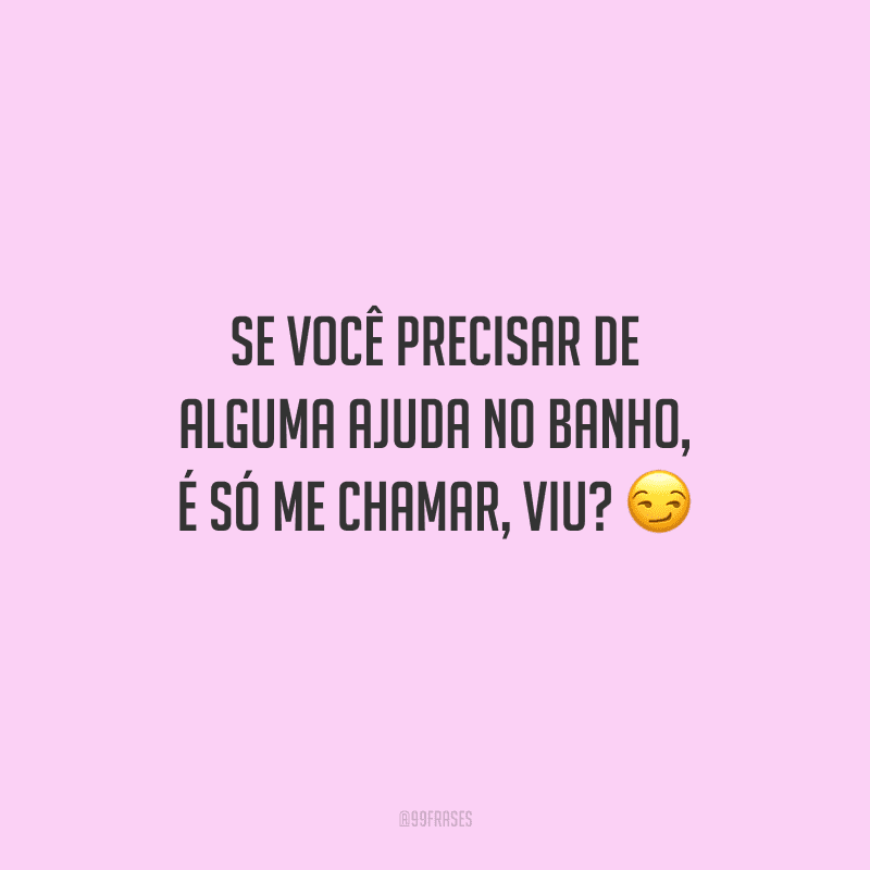 Se você precisar de alguma ajuda no banho, é só me chamar, viu? 
