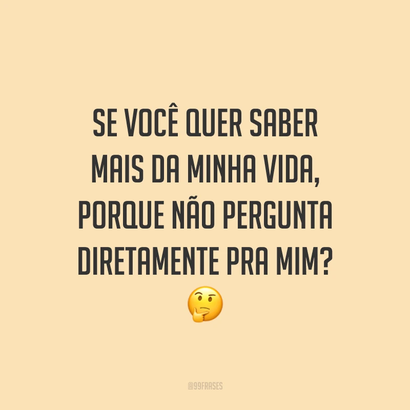 Se você quer saber mais da minha vida, porque não pergunta diretamente pra mim? 🤔