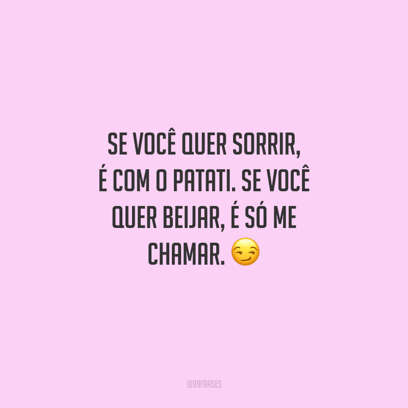Se você quer sorrir, é com o Patati. Se você quer beijar, é só me chamar. 