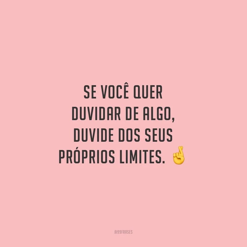Se você quer duvidar de algo, duvide dos seus próprios limites.