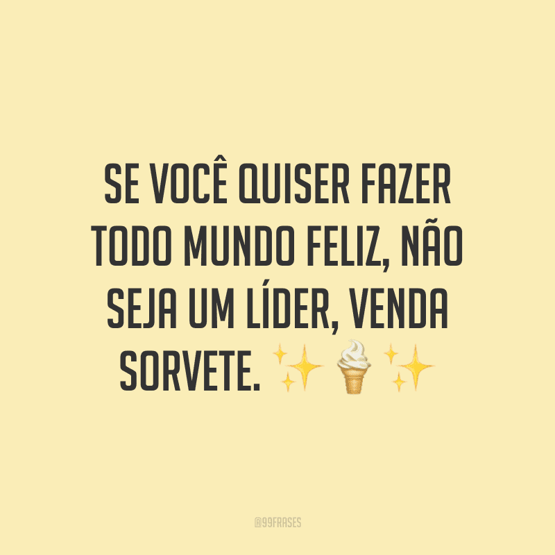 Se você quiser fazer todo mundo feliz, não seja um líder, venda sorvete.