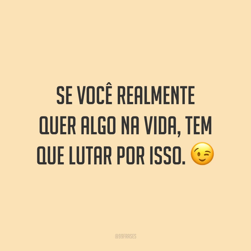 Se você realmente quer algo na vida, tem que lutar por isso. ?
