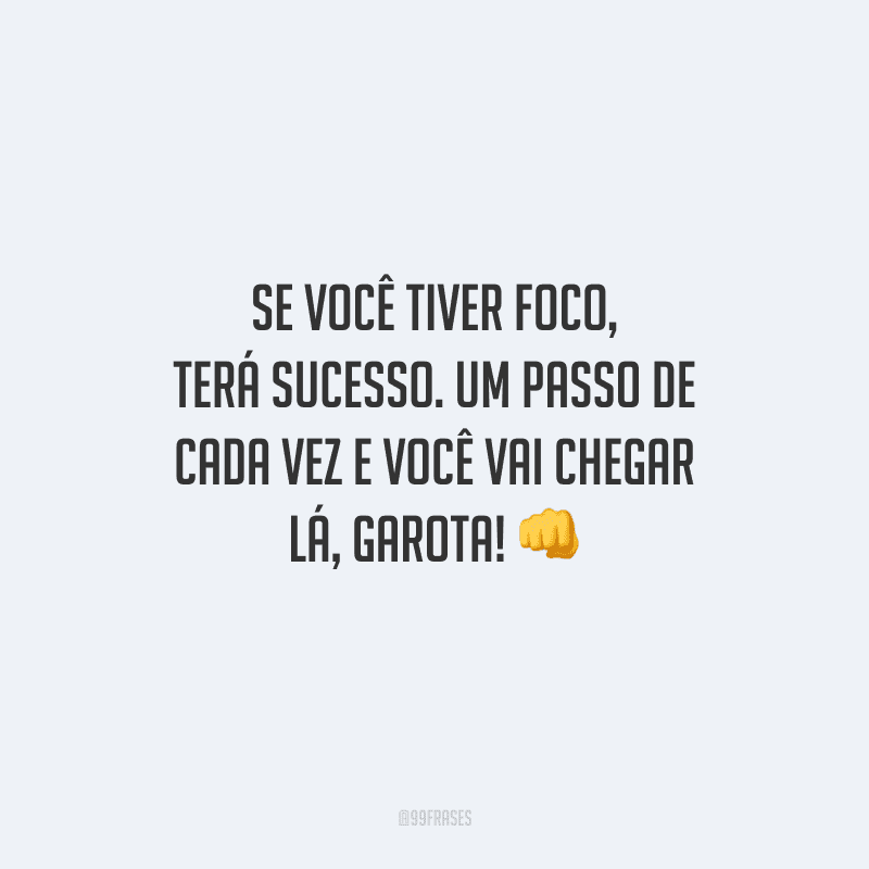 Se você tiver foco, terá sucesso. Um passo de cada vez e você vai chegar lá, garota!