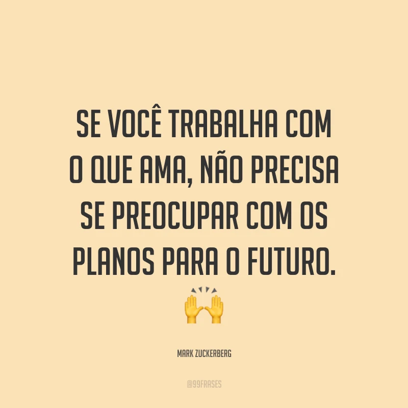 Se você trabalha com o que ama, não precisa se preocupar com os planos para o futuro. ?