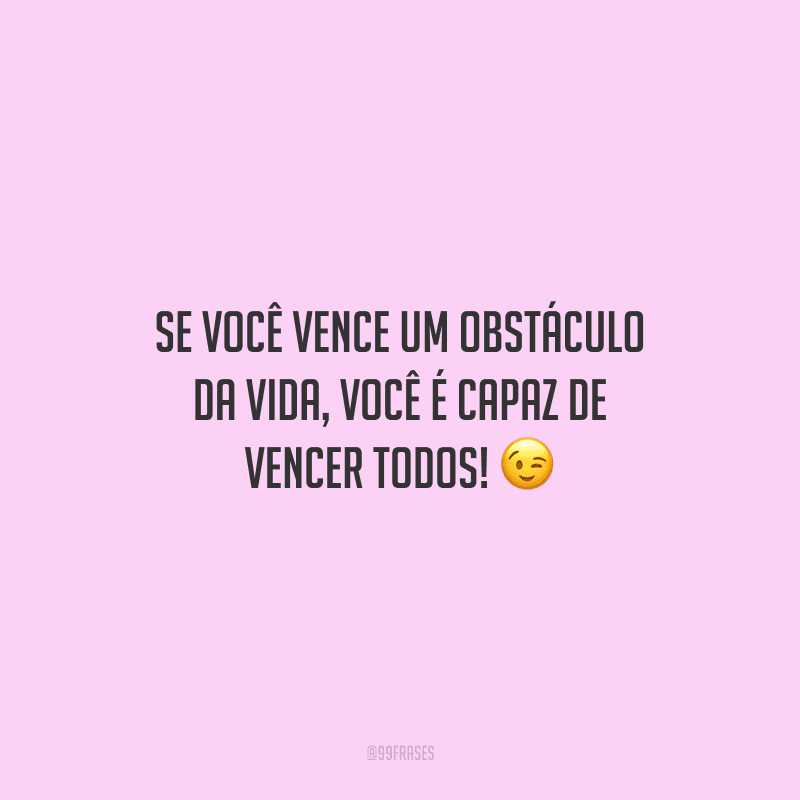 Se você vence um obstáculo da vida, você é capaz de vencer todos!