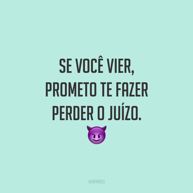 Se você vier, prometo te fazer perder o juízo. 😈
