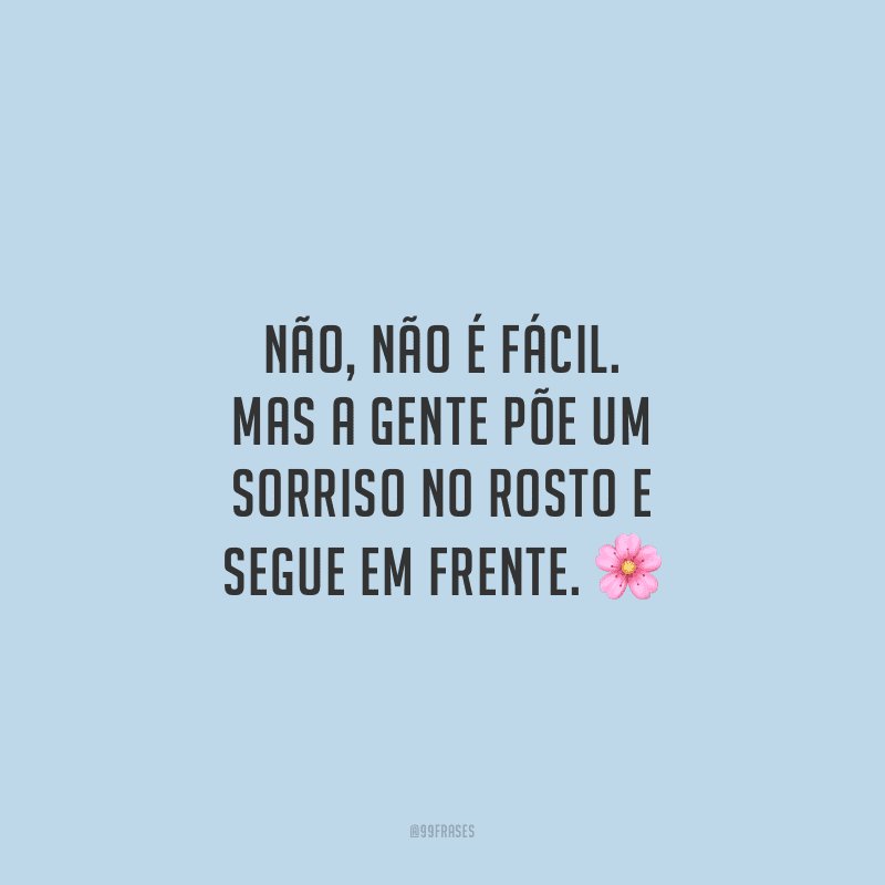 Não, não é fácil. Mas a gente põe um sorriso no rosto e segue em frente.