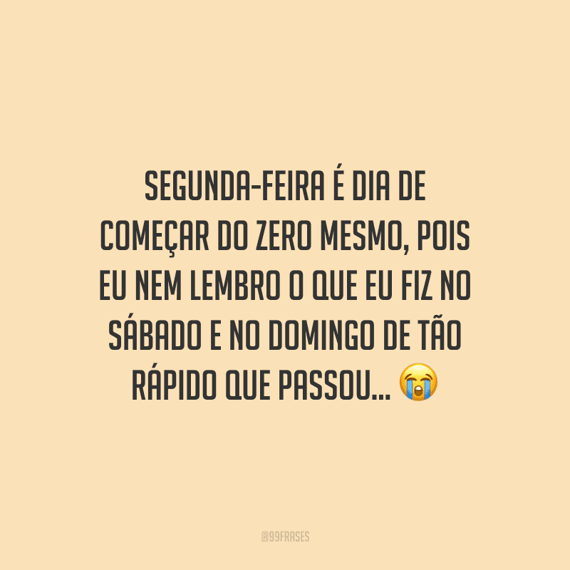 Segunda-feira é dia de começar do zero mesmo, pois eu nem lembro o que eu fiz no sábado e no domingo de tão rápido que passou... 