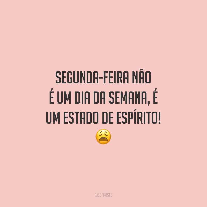 Segunda-feira não é um dia da semana, é um estado de espírito! 