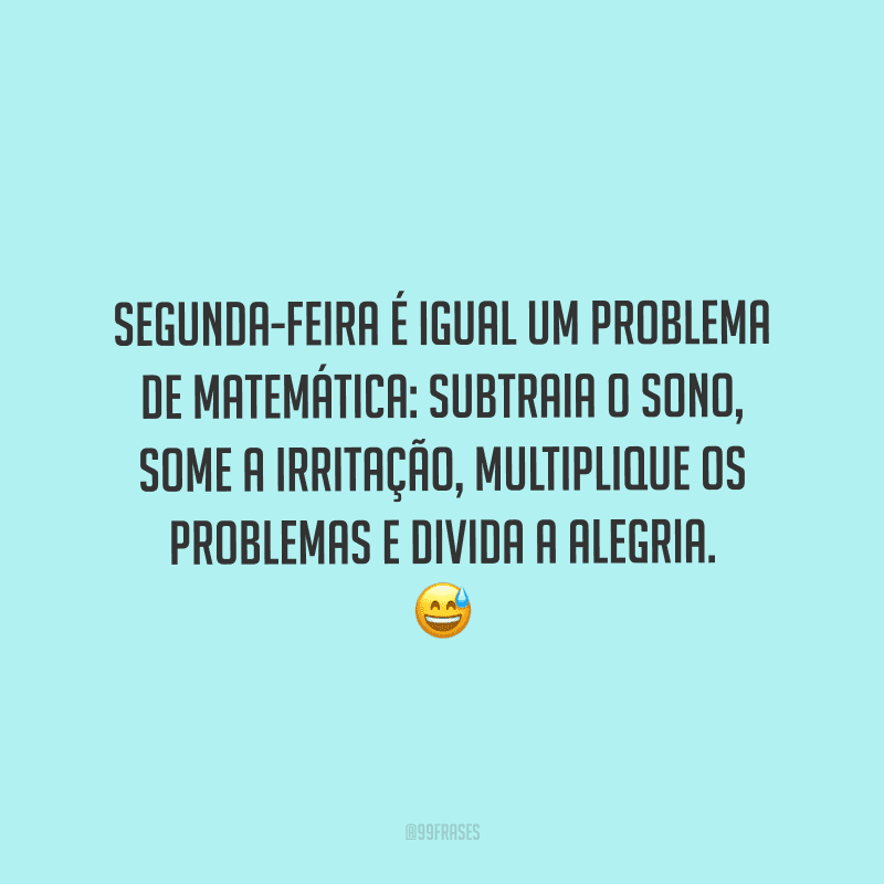 Segunda-feira é igual um problema de matemática: subtraia o sono, some a irritação, multiplique os problemas e divida a alegria. 