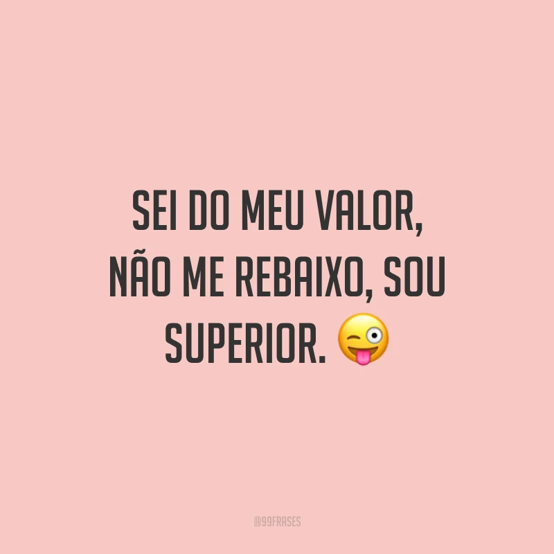 Sei do meu valor, não me rebaixo, sou superior.