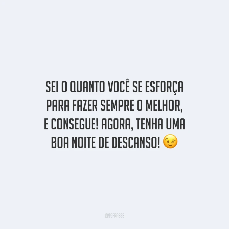 Sei o quanto você se esforça para fazer sempre o melhor, e consegue! Agora, tenha uma boa noite de descanso!