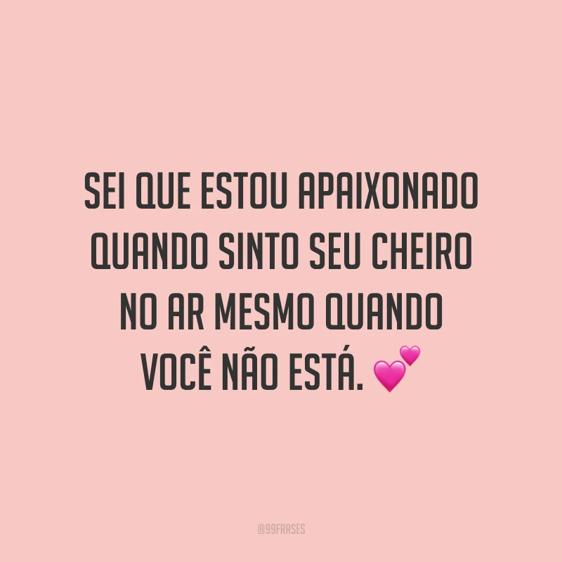 Sei que estou apaixonado quando sinto seu cheiro no ar mesmo quando você não está.