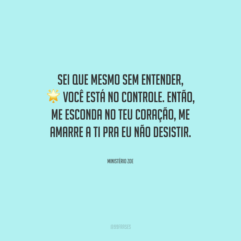 Sei que mesmo sem entender, você está no controle. Então, me esconda no teu coração, me amarre a ti pra eu não desistir. 